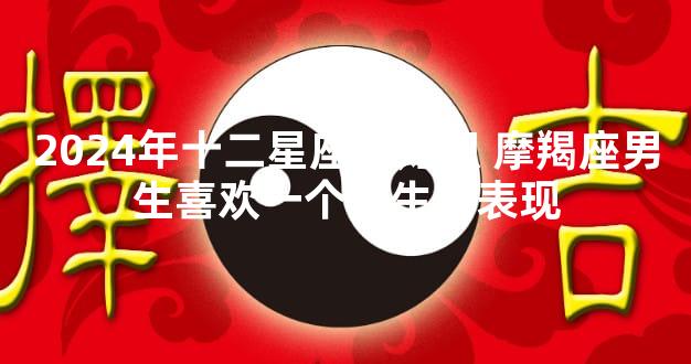 2024年十二星座新知识 摩羯座男生喜欢一个女生的表现